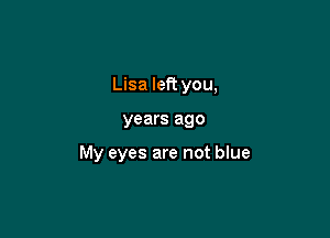 Lisa left you,

years ago

My eyes are not blue