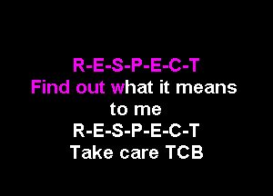 R-E-S-P-E-C-T
Find out what it means

to me
R-E-S-P-E-C-T
Take care TCB