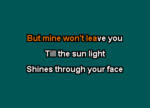 But mine won't leave you
Till the sun light

Shines through your face
