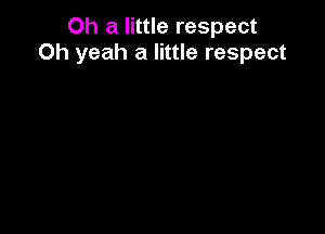 Oh a little respect
Oh yeah a little respect