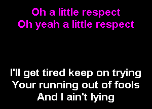 Oh a little respect
Oh yeah a little respect

I'll get tired keep on trying
Your running out of fools
And I ain't lying