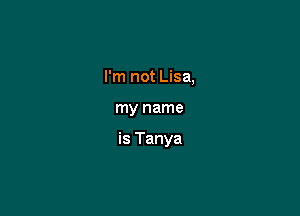 I'm not Lisa,

my name

is Tanya