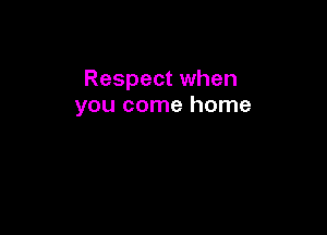 Respect when
you come home