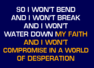 SO I WON'T BEND
AND I WON'T BREAK
AND I WON'T
WATER DOWN MY FAITH

AND I WON'T
COMPROMISE IN A WORLD

OF DESPERATION
