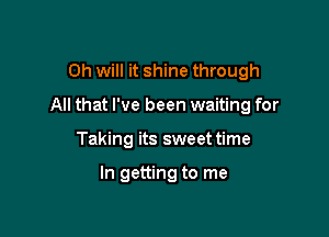 Oh will it shine through

All that I've been waiting for

Taking its sweet time

In getting to me