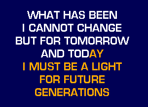WHAT HAS BEEN
I CANNOT CHANGE
BUT FOR TOMORROW
AND TODAY
I MUST BE A LIGHT
FOR FUTURE
GENERATIONS