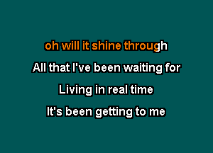 oh will it shine through

All that I've been waiting for

Living in real time

It's been getting to me