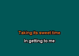 Taking its sweet time

In getting to me