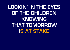 LOOKIM IN THE EYES
OF THE CHILDREN
KNUVVING
THAT TOMORROW
IS AT STAKE