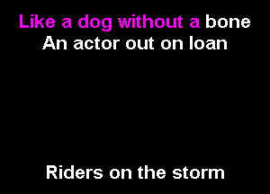 Like a dog without a bone
An actor out on loan

Riders on the storm