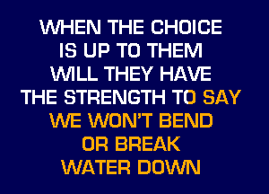 WHEN THE CHOICE
IS UP TO THEM
WILL THEY HAVE
THE STRENGTH TO SAY
WE WON'T BEND
0R BREAK
WATER DOWN