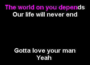 The world on you depends
Our life will never end

Gotta love your man
Yeah