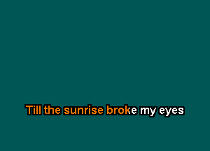 Till the sunrise broke my eyes