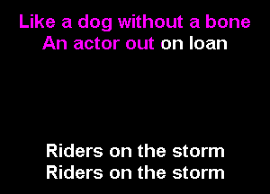 Like a dog without a bone
An actor out on loan

Riders on the storm
Riders on the storm