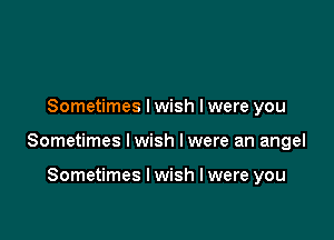 Sometimes I wish I were you

Sometimes lwish lwere an angel

Sometimes I wish I were you