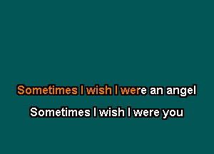 Sometimes lwish Iwere an angel

Sometimes I wish I were you
