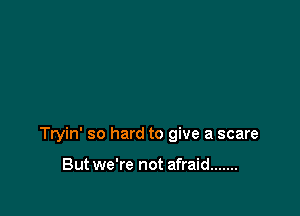 Tryin' so hard to give a scare

But we're not afraid .......