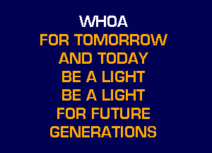WHOA
FOR TOMORROW
AND TODAY
BE A LIGHT

BE A LIGHT
FOR FUTURE
GENERATIONS