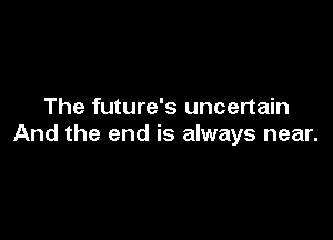 The future's uncertain

And the end is always near.