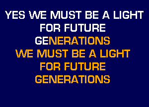 YES WE MUST BE A LIGHT
FOR FUTURE
GENERATIONS
WE MUST BE A LIGHT
FOR FUTURE
GENERATIONS
