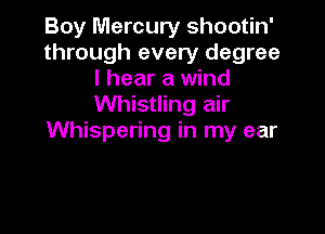 Boy Mercury shootin'
through every degree
I hear a wind
Whistling air

Whispering in my ear