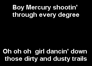 Boy Mercury shootin'
through every degree

Oh oh oh girl dancin' down
those dirty and dusty trails