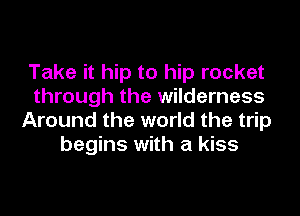 Take it hip to hip rocket
through the wilderness
Around the world the trip
begins with a kiss