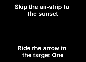 Skip the air-strip to
the sunset

Ride the arrow to
the target One