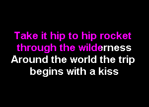Take it hip to hip rocket
through the wilderness
Around the world the trip
begins with a kiss