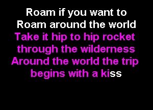 Roam if you want to
Roam around the world
Take it hip to hip rocket
through the wilderness

Around the world the trip
begins with a kiss
