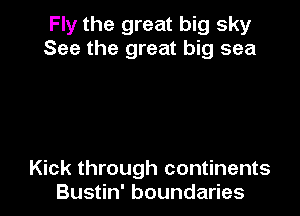 Fly the great big sky
See the great big sea

Kick through continents
Bustin' boundaries