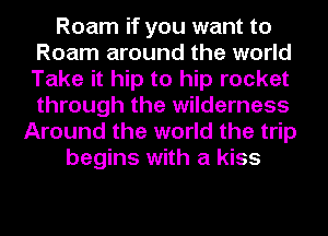 Roam if you want to
Roam around the world
Take it hip to hip rocket
through the wilderness

Around the world the trip
begins with a kiss