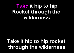 Take it hip to hip
Rocket through the
wilderness

Take it hip to hip rocket
through the wilderness