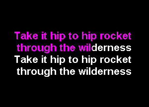 Take it hip to hip rocket
through the wilderness
Take it hip to hip rocket
through the wilderness