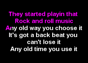 They started playin that
Rock and roll music
Any old way you choose it
It's got a back beat you
can't lose it
Any old time you use it