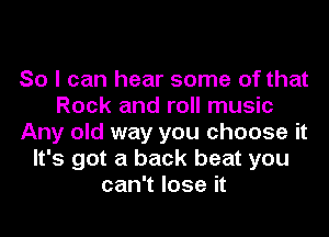 So I can hear some of that
Rock and roll music
Any old way you choose it
It's got a back beat you
can't lose it