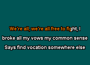 We're all, we're all free to flght,l
broke all my vows my common sense

Says f'Ind vocation somewhere else