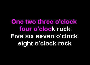 One two three o'clock
four o'clock rock

Five six seven o'clock
eight o'clock rock