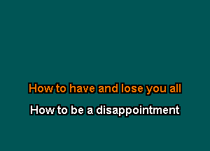 How to have and lose you all

How to be a disappointment