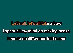 Let's all, let's all take a bow

lspent all my mind on making sense

It made no difference in the end