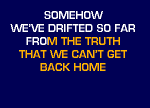 SOMEHOW
WE'VE DRIFTED SO FAR
FROM THE TRUTH
THAT WE CAN'T GET
BACK HOME