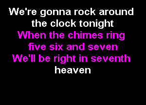 We're gonna rock around
the clock tonight
When the chimes ring
five six and seven
We'll be right in seventh
heaven