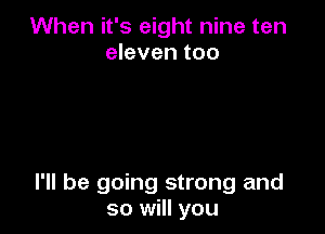 When it's eight nine ten
eleven too

I'll be going strong and
so will you