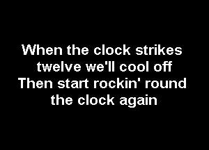 When the clock strikes
twelve we'll cool off

Then start rockin' round
the clock again