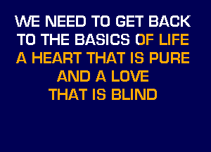 WE NEED TO GET BACK
TO THE BASICS OF LIFE
A HEART THAT IS PURE
AND A LOVE
THAT IS BLIND
