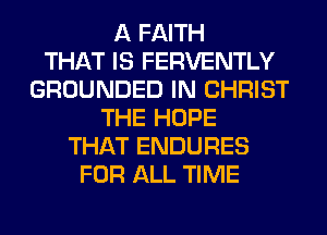 A FAITH
THAT IS FERVENTLY
GROUNDED IN CHRIST
THE HOPE
THAT ENDURES
FOR ALL TIME
