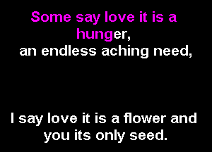 Some say love it is a
hungen
an endless aching need,

I say love it is a f1ower and
you its only seed.