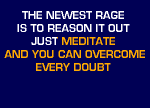 THE NEWEST RAGE
IS TO REASON IT OUT
JUST MEDITATE
AND YOU CAN OVERCOME
EVERY DOUBT