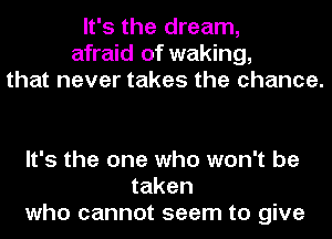 It's the dream,
afraid of waking,
that never takes the chance.

It's the one who won't be
taken
who cannot seem to give
