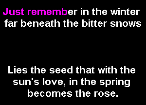 Just remember in the winter
far beneath the bitter snows

Lies the seed that with the
sun's love, in the spring
becomes the rose.